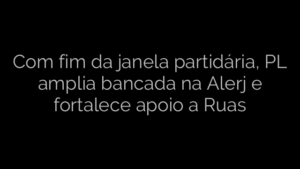 ​Com fim da janela partidária, PL amplia bancada na Alerj e fortalece apoio a Ruas 